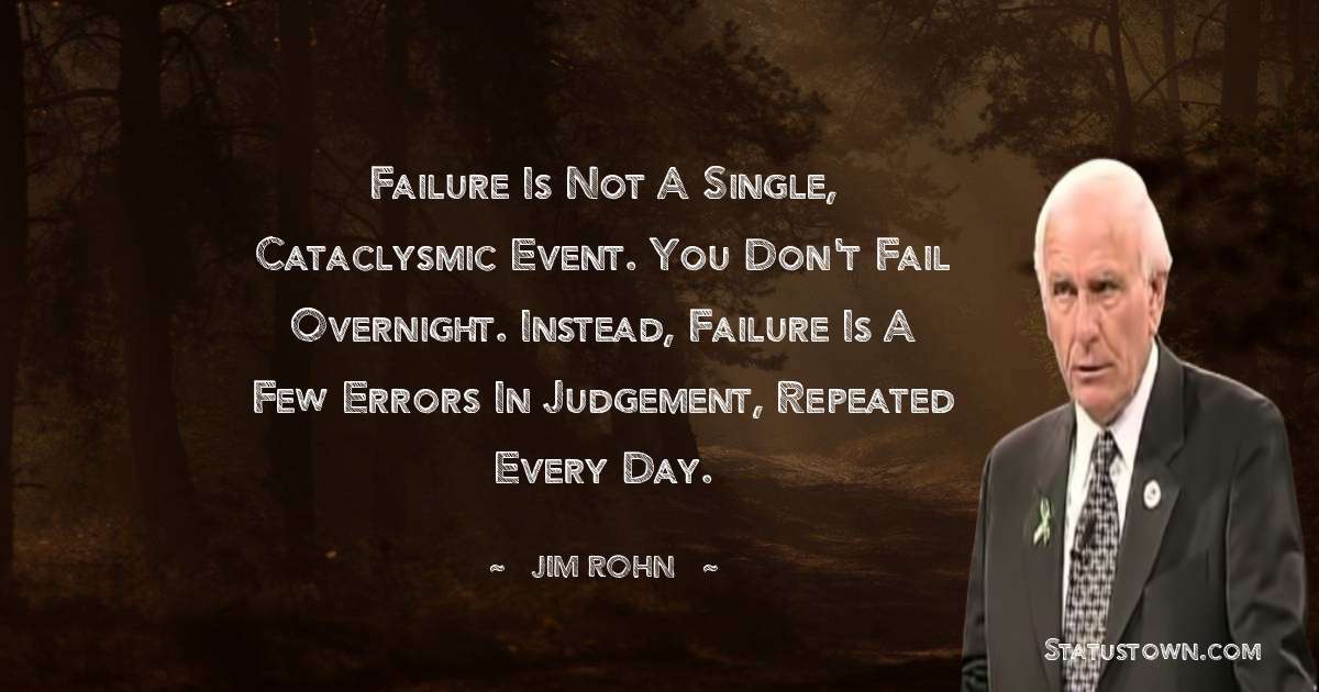 Jim Rohn Quotes - Failure is not a single, cataclysmic event. You don't fail overnight. Instead, failure is a few errors in judgement, repeated every day.