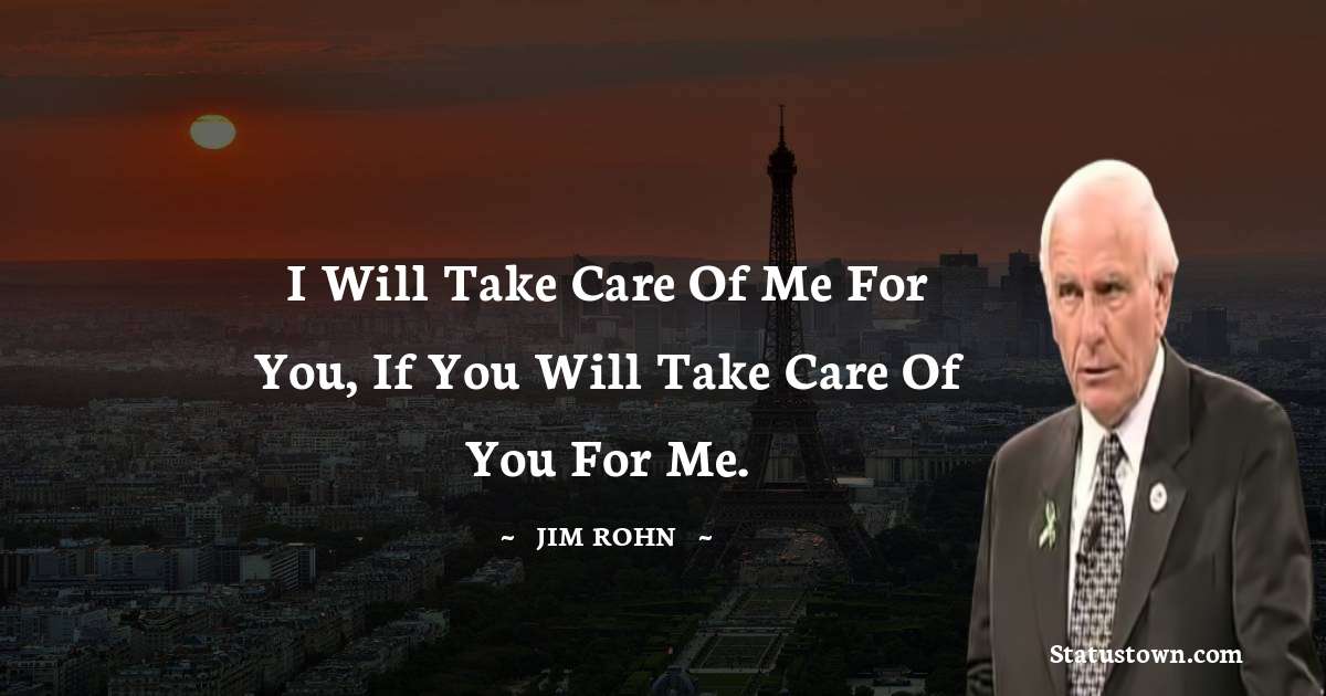 Jim Rohn Quotes - I will take care of me for you, if you will take care of you for me.