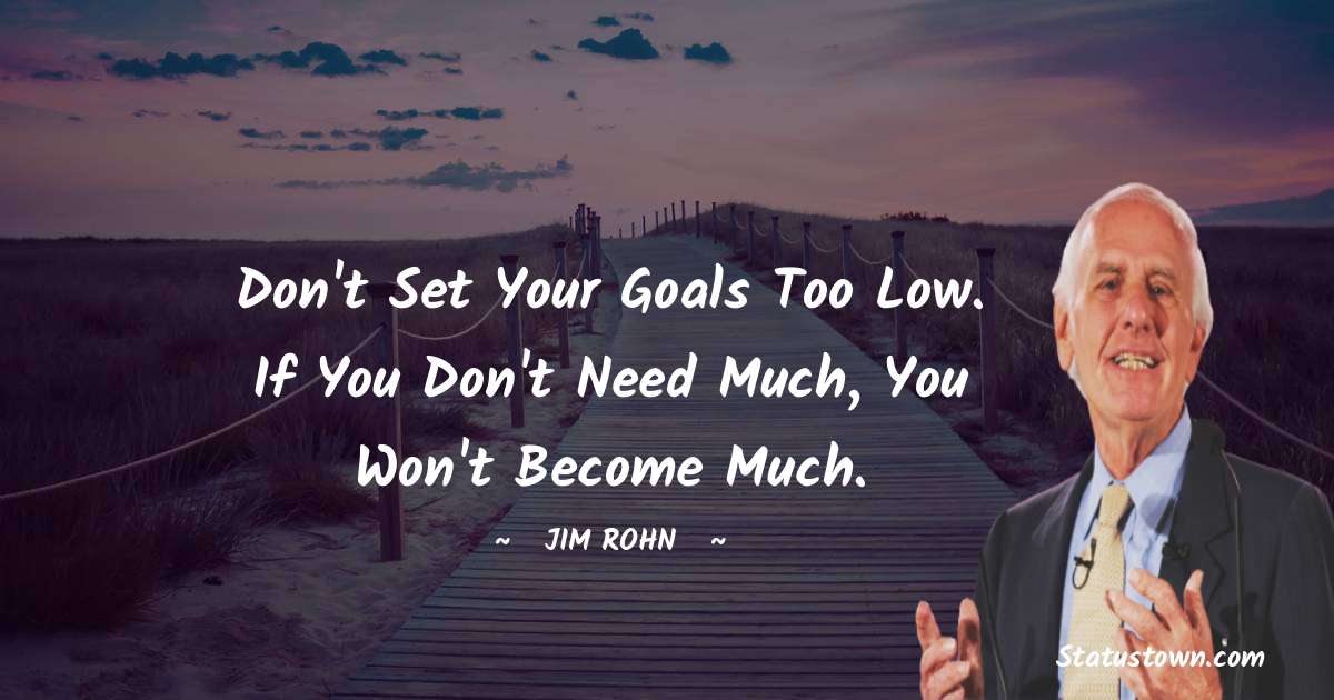 Don't set your goals too low. If you don't need much, you won't become much. - Jim Rohn quotes