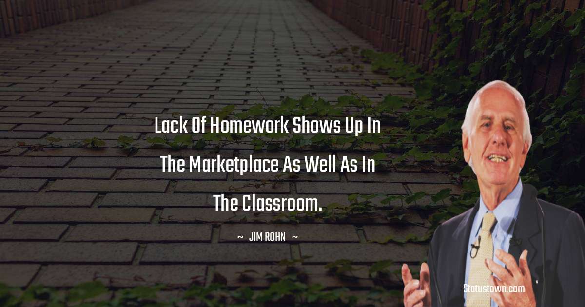 Jim Rohn Quotes - Lack of homework shows up in the marketplace as well as in the classroom.