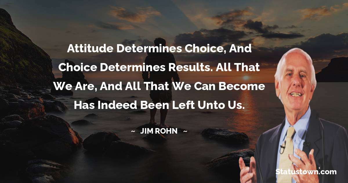 Jim Rohn Quotes - Attitude determines choice, and choice determines results. All that we are, and all that we can become has indeed been left unto us.