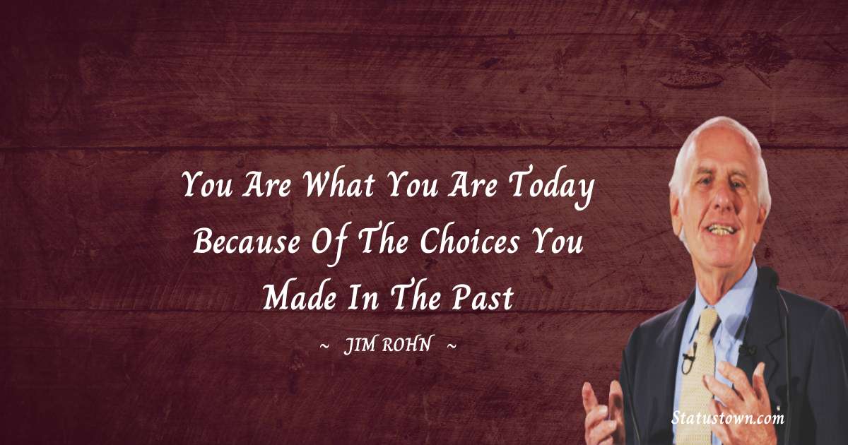 You are what you are today because of the choices you made in the past - Jim Rohn quotes