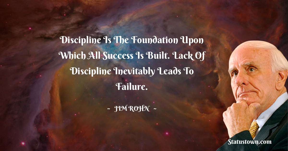 Jim Rohn Quotes - Discipline is the foundation upon which all success is built. Lack of discipline inevitably leads to failure.