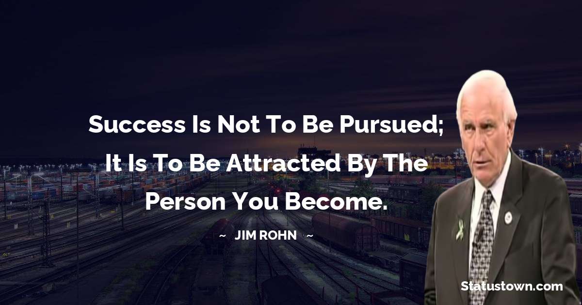 Jim Rohn Quotes - Success is not to be pursued; it is to be attracted by the person you become.