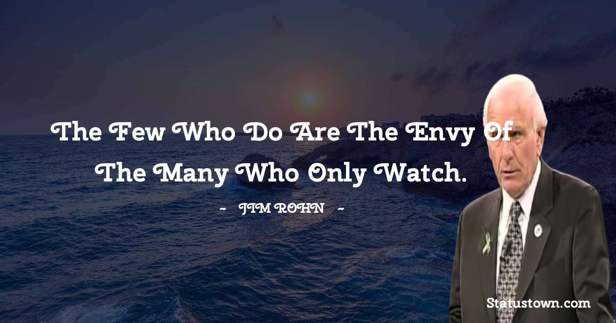 Jim Rohn Quotes - The few who do are the envy of the many who only watch.