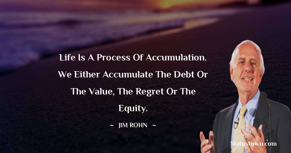 Jim Rohn Quotes - Life is a process of accumulation. We either accumulate the debt or the value, the regret or the equity.