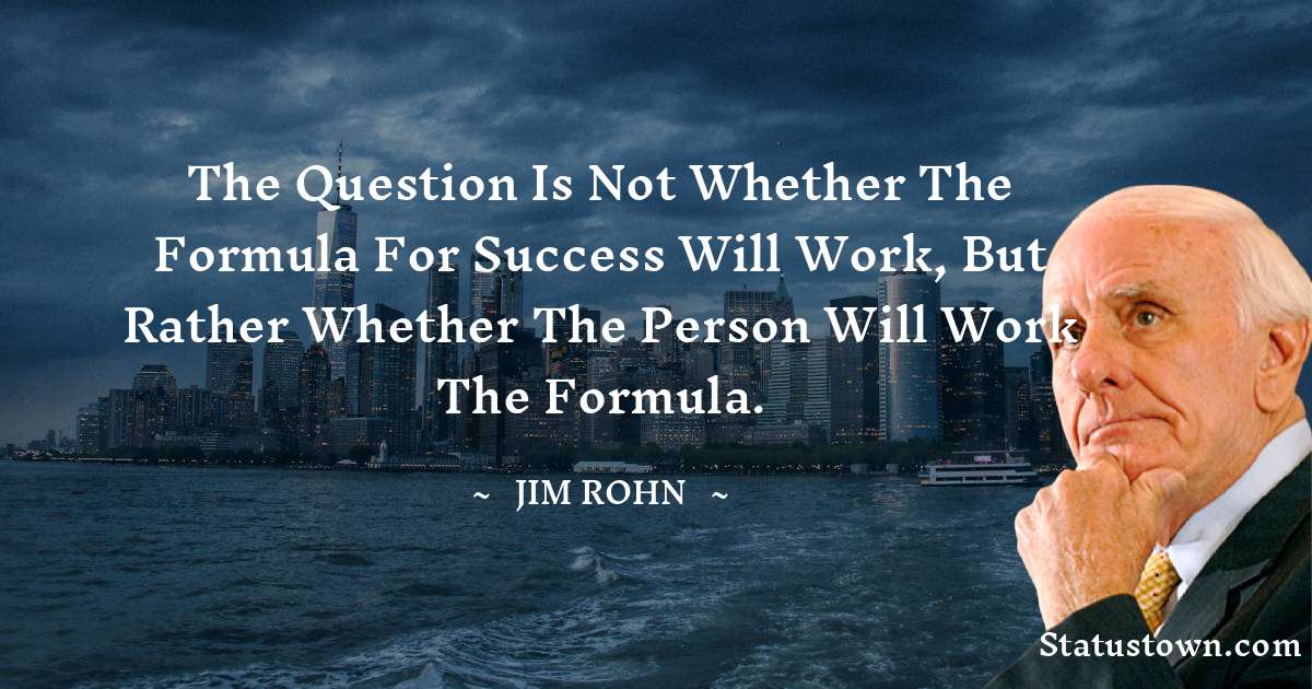 Jim Rohn Quotes - The question is not whether the formula for success will work, but rather whether the person will work the formula.