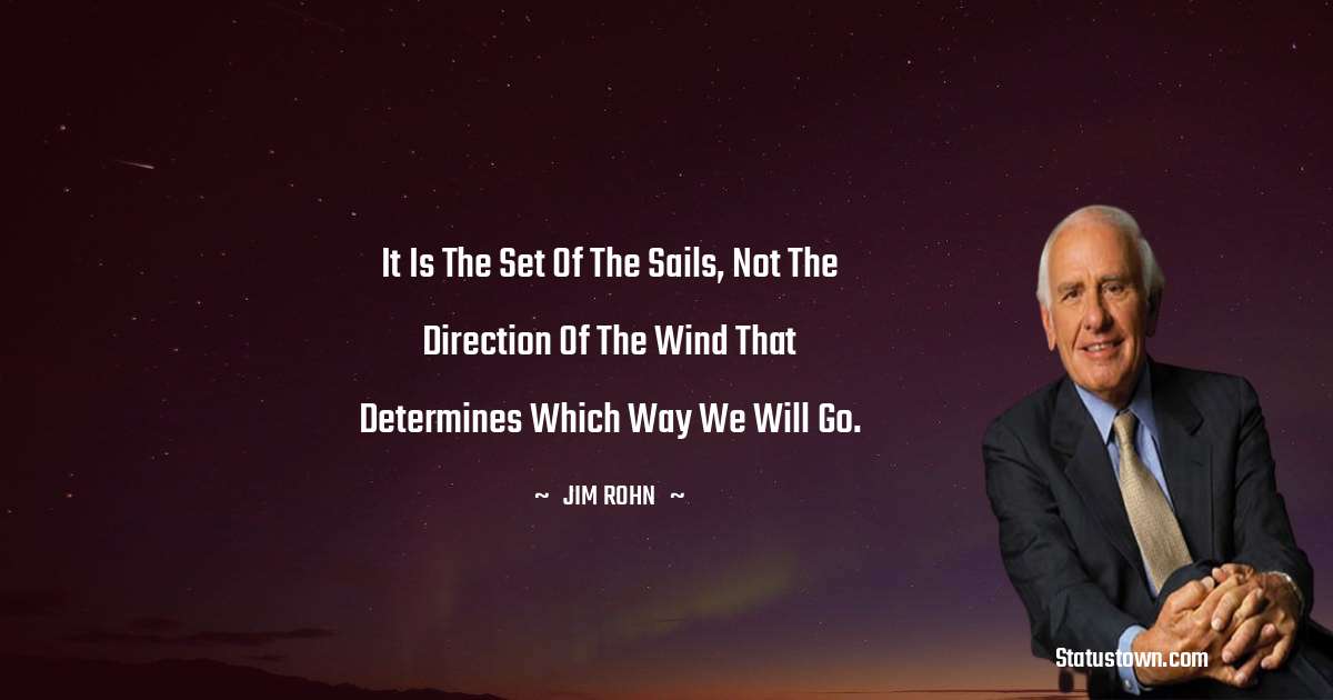 It is the set of the sails, not the direction of the wind that determines which way we will go. - Jim Rohn quotes
