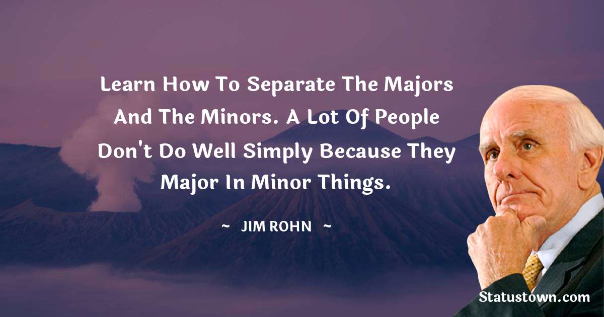 Learn how to separate the majors and the minors. A lot of people don't do well simply because they major in minor things. - Jim Rohn quotes