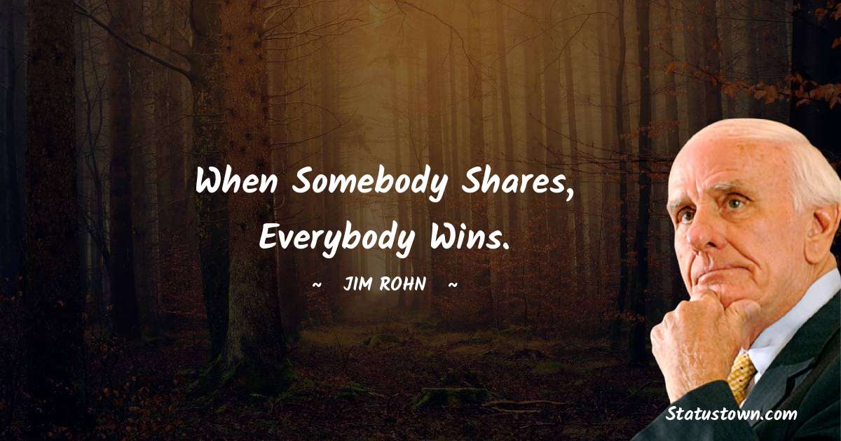 When somebody shares, everybody wins. - Jim Rohn quotes