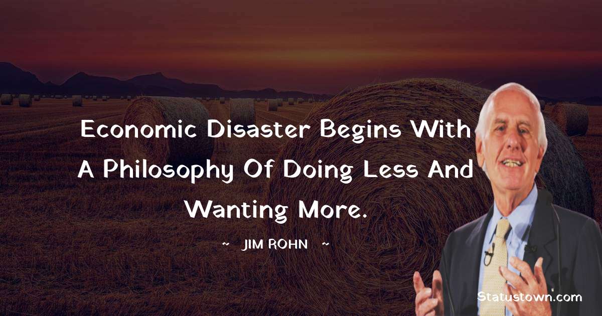 Jim Rohn Quotes - Economic disaster begins with a philosophy of doing less and wanting more.