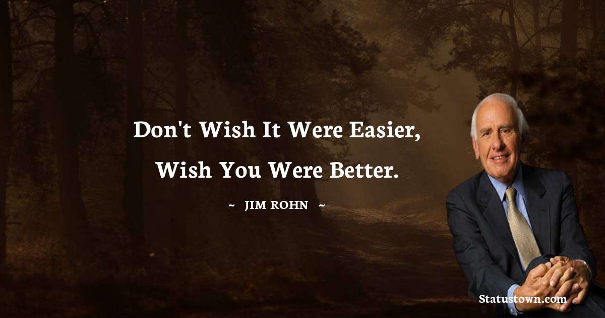 Jim Rohn Quotes - Don't wish it were easier, wish you were better.