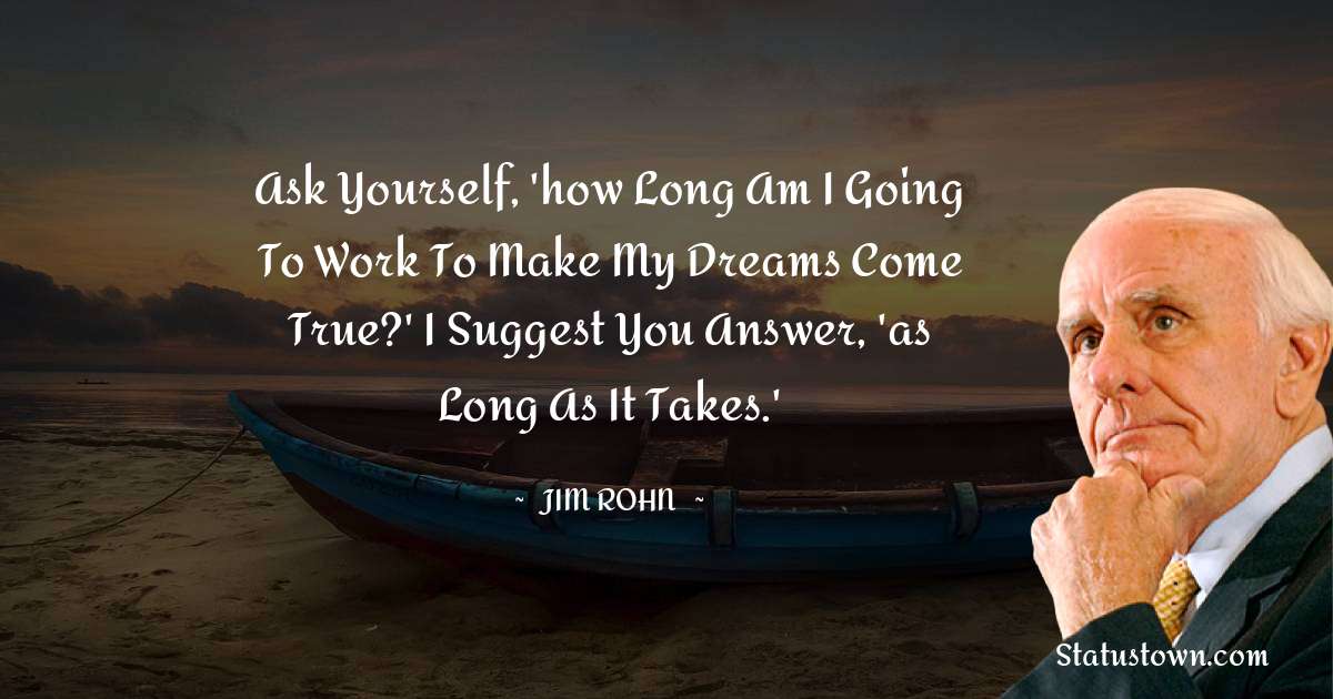 Jim Rohn Quotes - Ask yourself, 'how long am I going to work to make my dreams come true?' I suggest you answer, 'as long as it takes.'