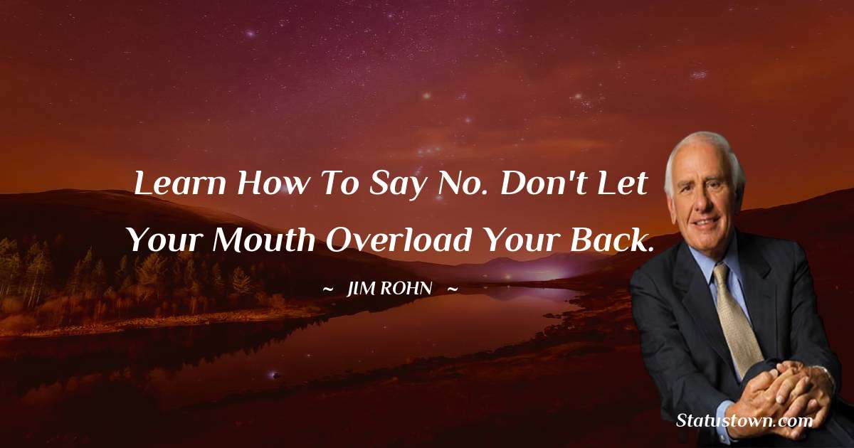 Jim Rohn Quotes - Learn how to say no. Don't let your mouth overload your back.