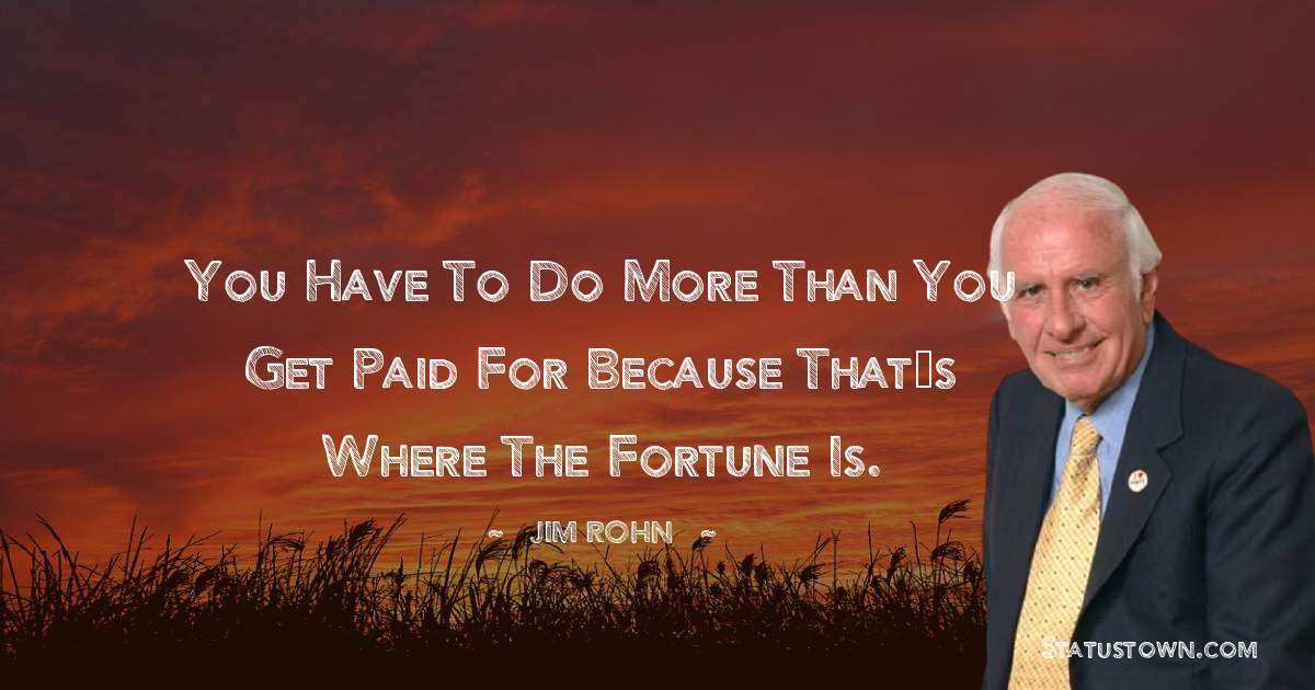 Jim Rohn Quotes - You have to do more than you get paid for because that’s where the fortune is.