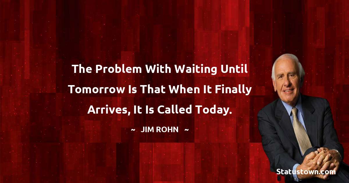 Jim Rohn Quotes - The problem with waiting until tomorrow is that when it finally arrives, it is called today.