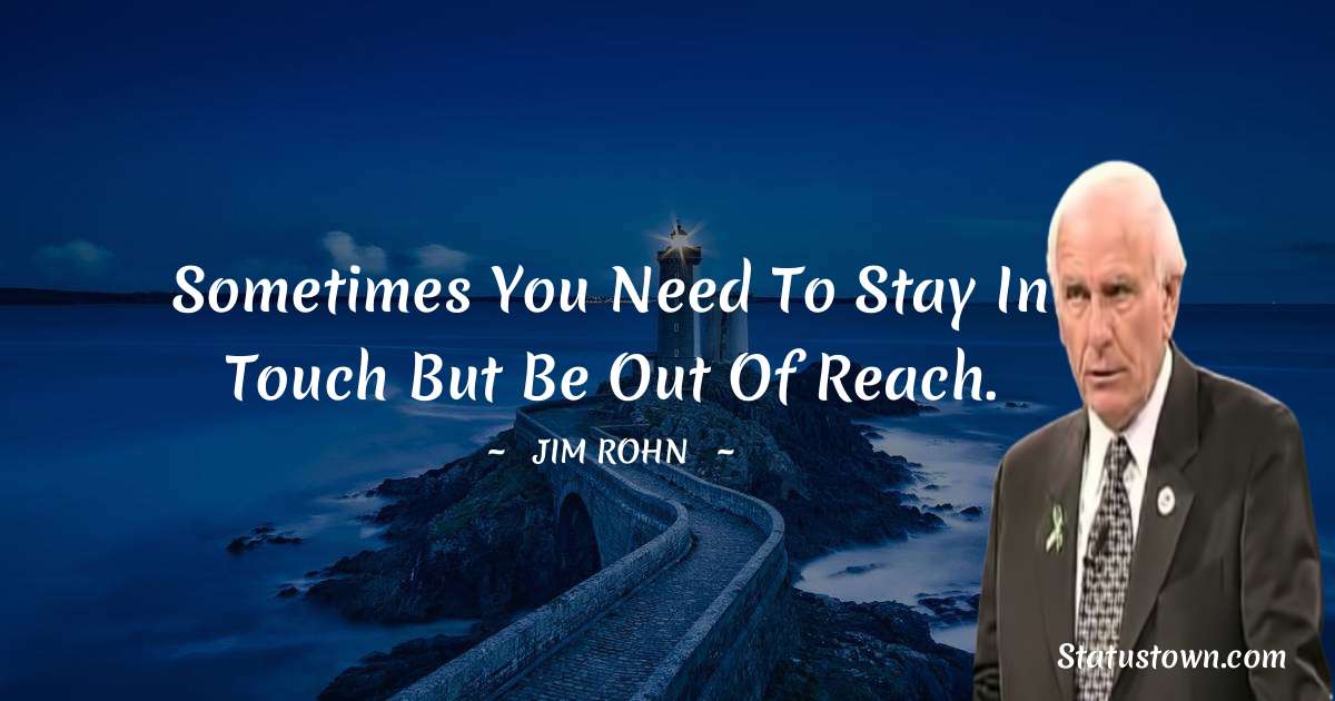 Sometimes you need to stay in touch but be out of reach. - Jim Rohn quotes
