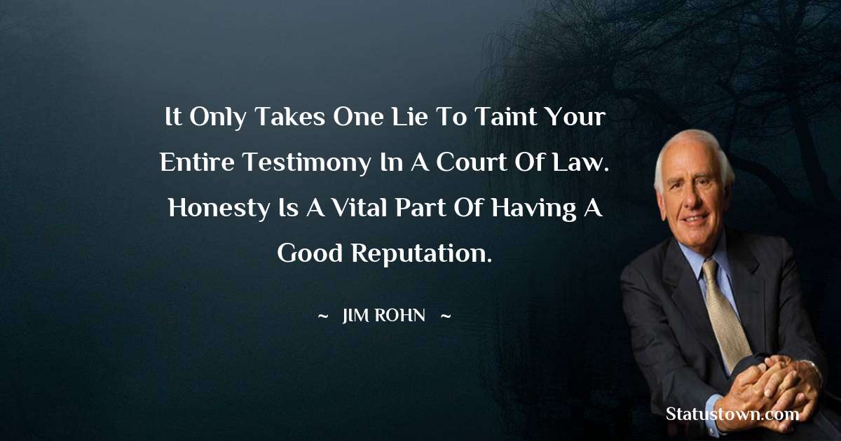 Jim Rohn Quotes - It only takes one lie to taint your entire testimony in a court of law. Honesty is a vital part of having a good reputation.
