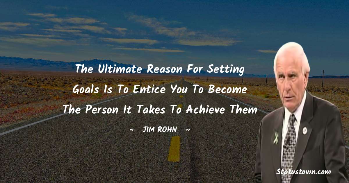 Jim Rohn Quotes - The ultimate reason for setting goals is to entice you to become the person it takes to achieve them