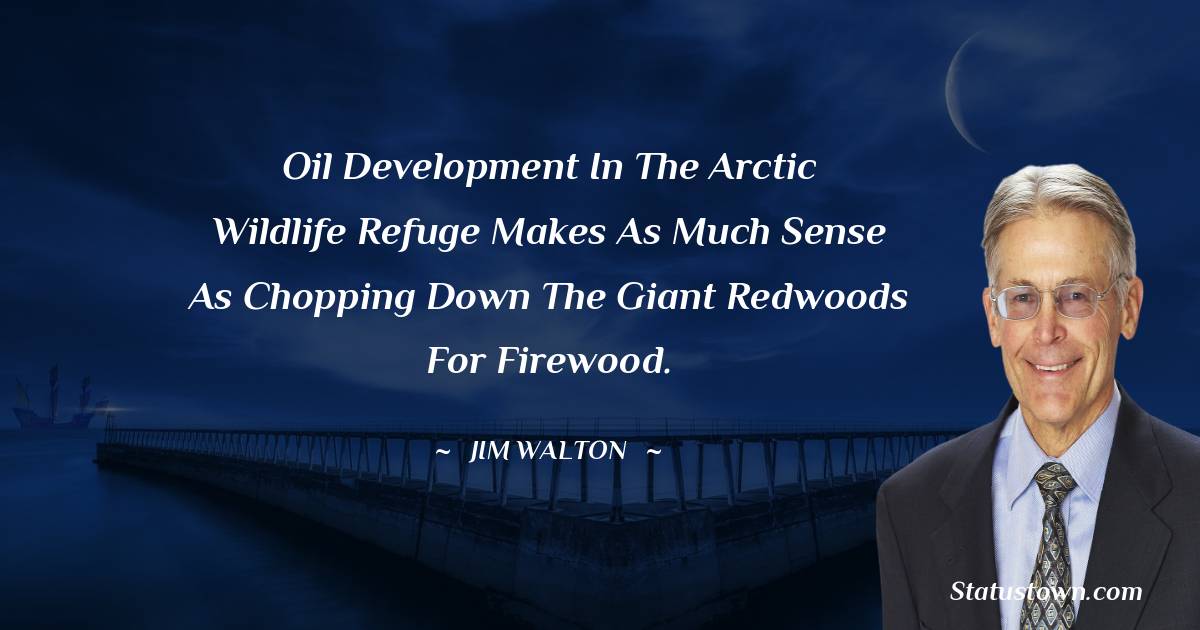 Jim Walton Quotes - Oil development in the arctic wildlife refuge makes as much sense as chopping down the giant redwoods for firewood.