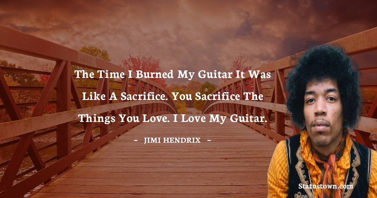 Jimi Hendrix Quotes - The time I burned my guitar it was like a sacrifice. You sacrifice the things you love. I love my guitar.