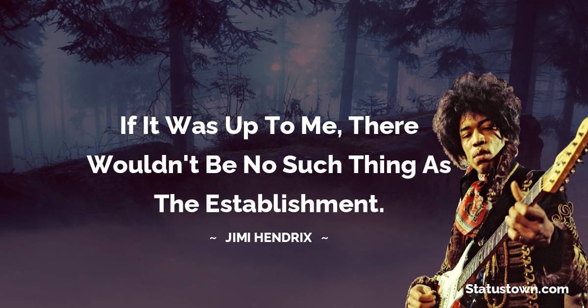 Jimi Hendrix Quotes - If it was up to me, there wouldn't be no such thing as the establishment.