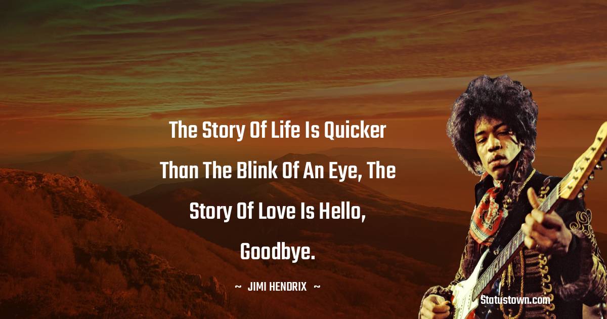 Jimi Hendrix Quotes - The story of life is quicker than the blink of an eye, the story of love is hello, goodbye.