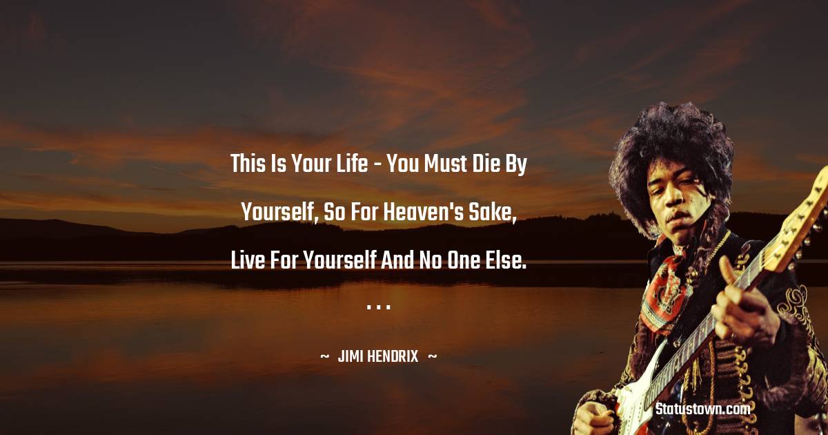 This is your life - you must die by yourself, so for heaven's sake, live for yourself and no one else. . . . - Jimi Hendrix quotes