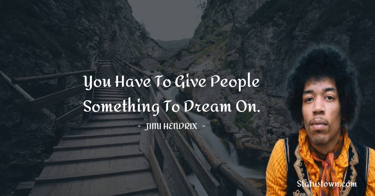 You have to give people something to dream on. - Jimi Hendrix quotes