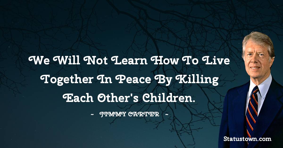 Jimmy Carter Quotes - We will not learn how to live together in peace by killing each other's children.