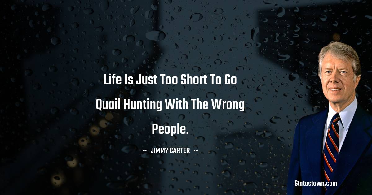 Life is just too short to go quail hunting with the wrong people. - Jimmy Carter quotes