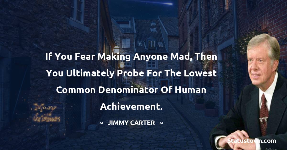 If you fear making anyone mad, then you ultimately probe for the lowest common denominator of human achievement. - Jimmy Carter quotes