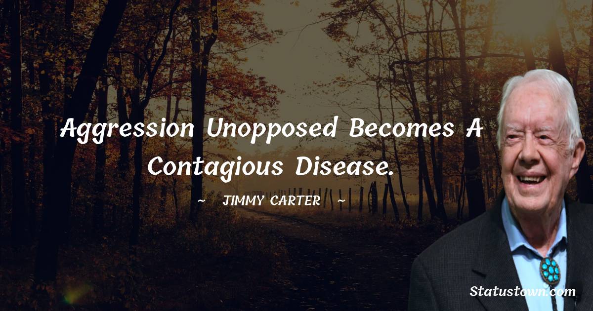 Aggression unopposed becomes a contagious disease. - Jimmy Carter quotes