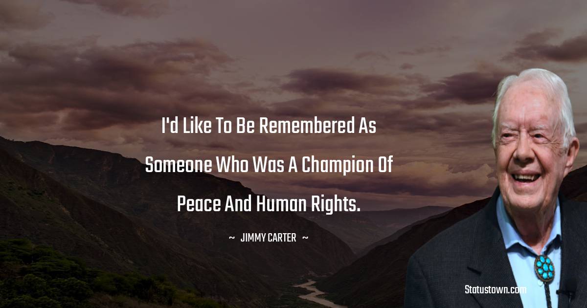 I'd like to be remembered as someone who was a champion of peace and human rights. - Jimmy Carter quotes