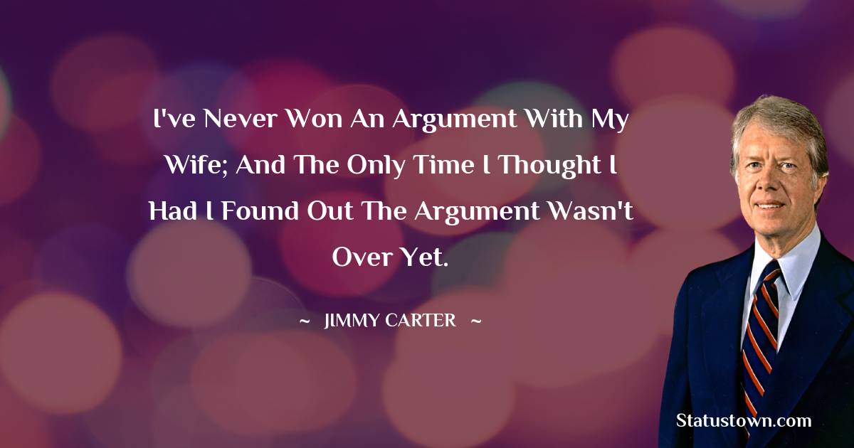 Jimmy Carter Quotes - I've never won an argument with my wife; and the only time I thought I had I found out the argument wasn't over yet.