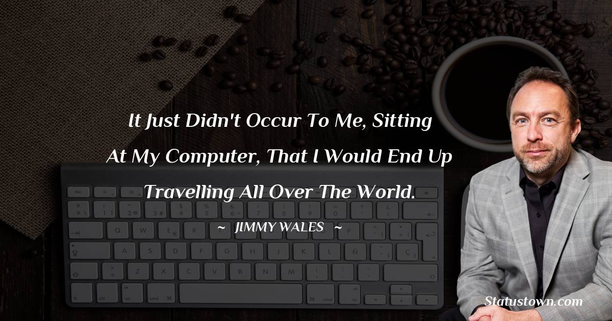 Jimmy Wales Quotes - It just didn't occur to me, sitting at my computer, that I would end up travelling all over the world.