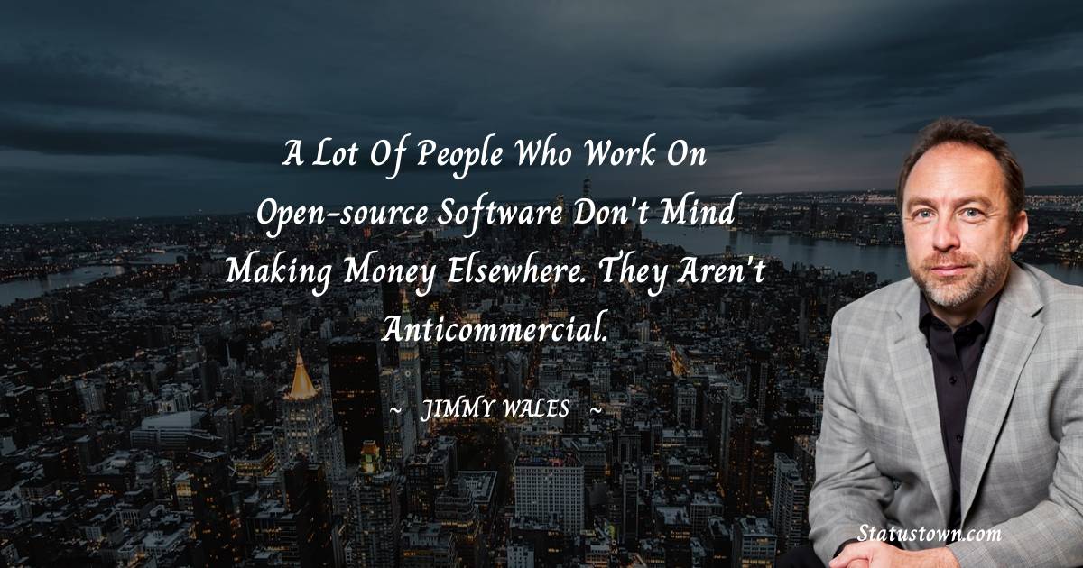 Jimmy Wales Quotes - A lot of people who work on open-source software don't mind making money elsewhere. They aren't anticommercial.