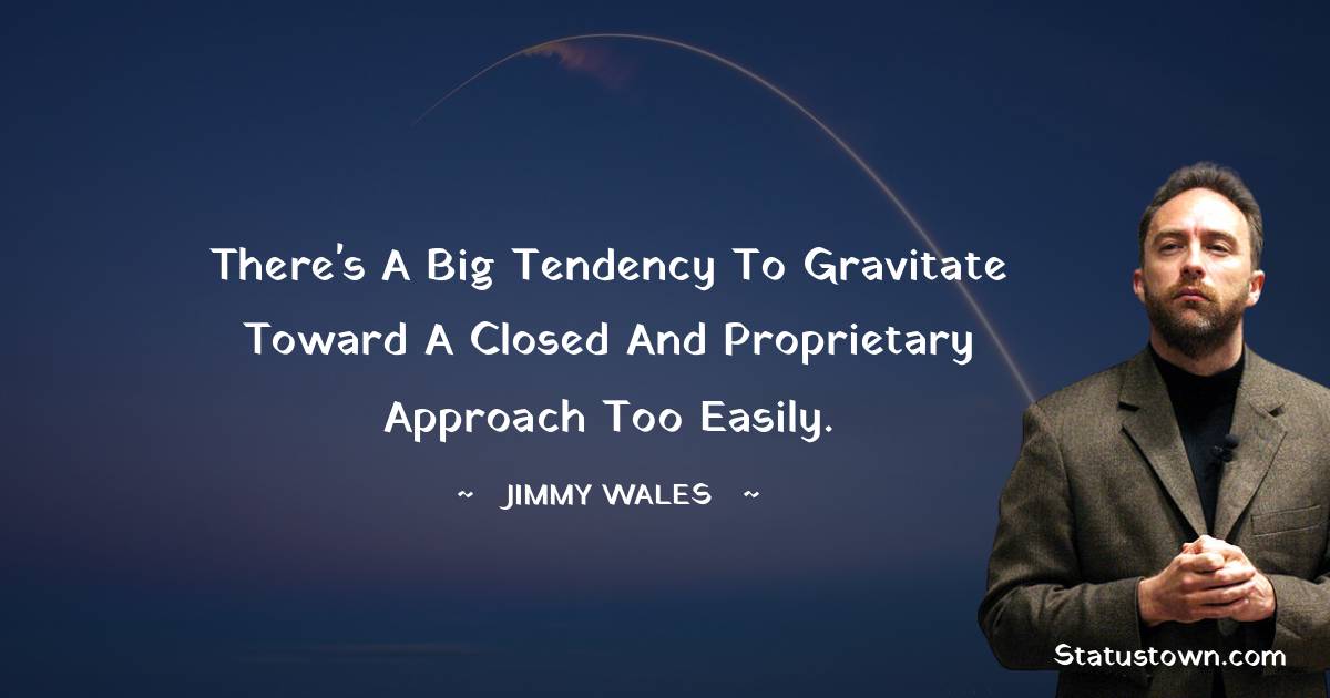 Jimmy Wales Quotes - There's a big tendency to gravitate toward a closed and proprietary approach too easily.