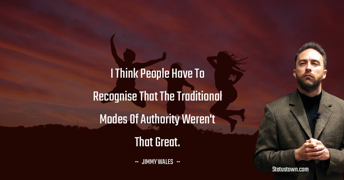 Jimmy Wales Quotes - I think people have to recognise that the traditional modes of authority weren't that great.