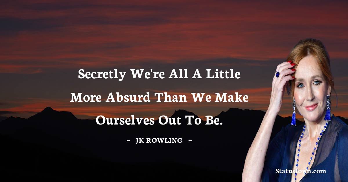 J. K. Rowling Quotes - Secretly we're all a little more absurd than we make ourselves out to be.