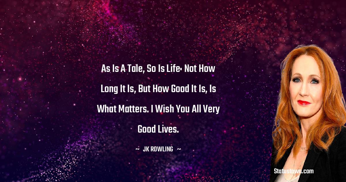 J. K. Rowling Quotes - As is a tale, so is life: not how long it is, but how good it is, is what matters. I wish you all very good lives.