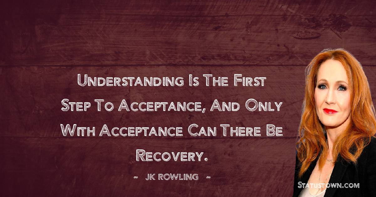J. K. Rowling Quotes - Understanding is the first step to acceptance, and only with acceptance can there be recovery.