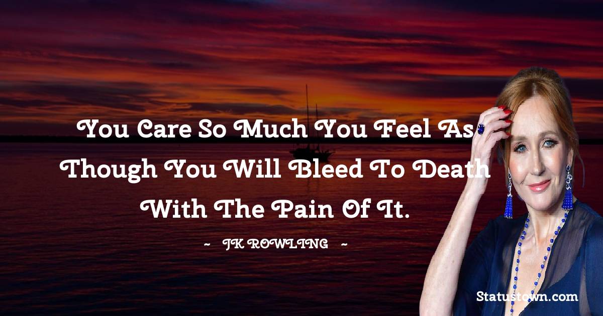 J. K. Rowling Quotes - You care so much you feel as though you will bleed to death with the pain of it.