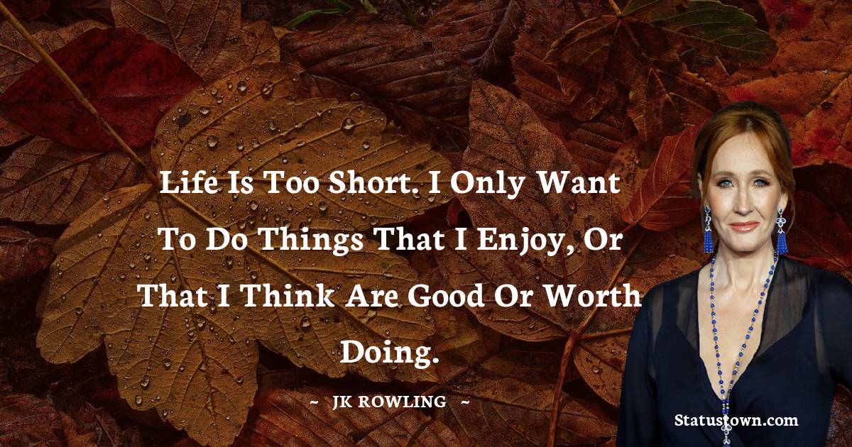 Life is too short. I only want to do things that I enjoy, or that I think are good or worth doing. - J. K. Rowling quotes