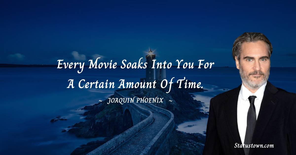 Joaquin Phoenix Quotes - Every movie soaks into you for a certain amount of time.