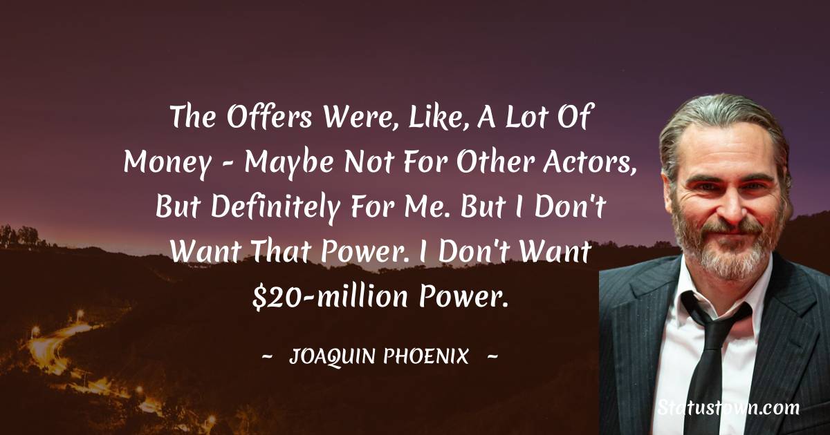 The offers were, like, a lot of money - maybe not for other actors, but definitely for me. But I don't want that power. I don't want $20-million power. - Joaquin Phoenix quotes