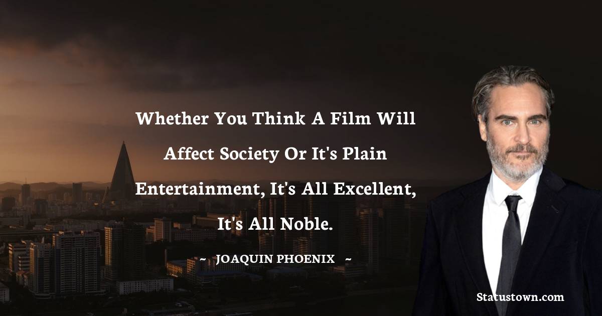 Whether you think a film will affect society or it's plain entertainment, it's all excellent, it's all noble.