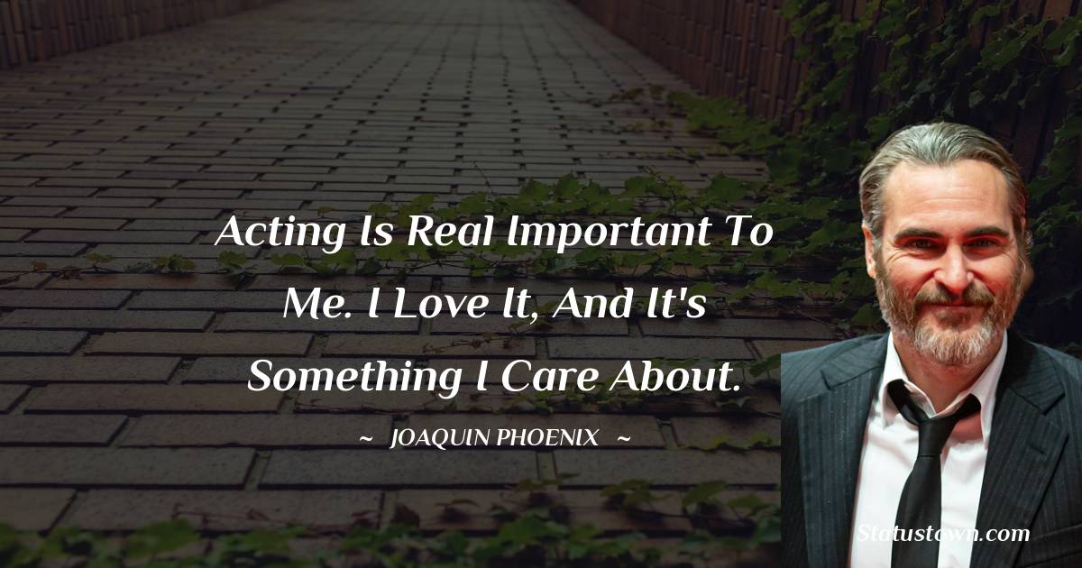Joaquin Phoenix Quotes - Acting is real important to me. I love it, and it's something I care about.
