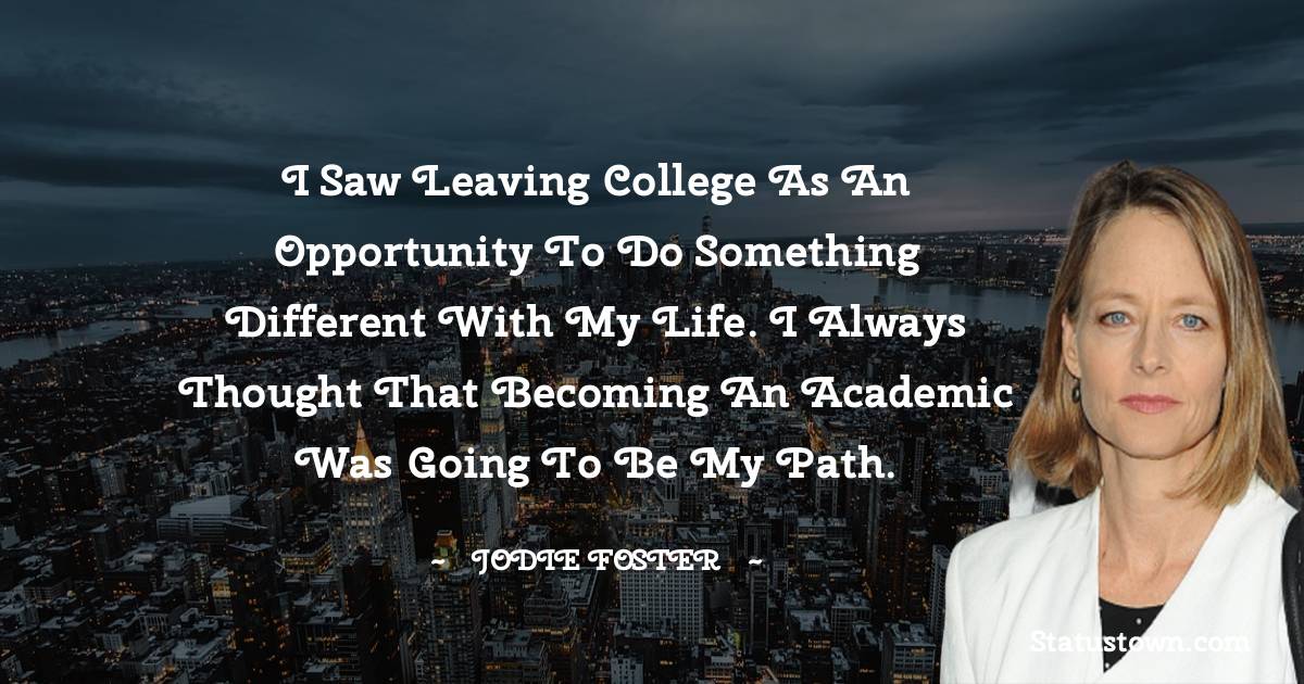 Jodie Foster Quotes - I saw leaving college as an opportunity to do something different with my life. I always thought that becoming an academic was going to be my path.