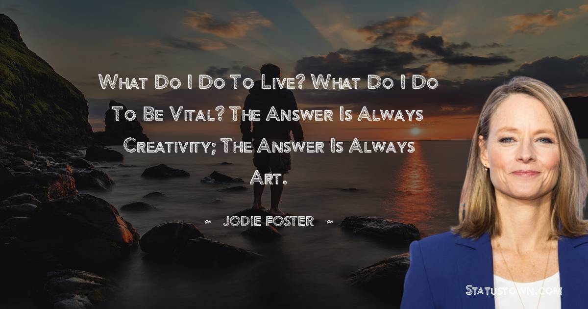 What do I do to live? What do I do to be vital? The answer is always creativity; the answer is always art.
